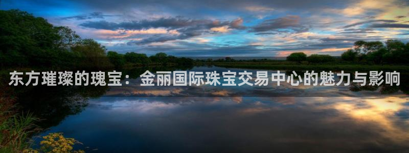 如何注册开丰娱乐账号：东方璀璨的瑰宝：金丽国际珠宝交易中心的魅力与影响