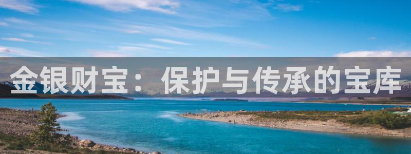 开丰娱乐姜333OO：金银财宝：保护与传承的宝库