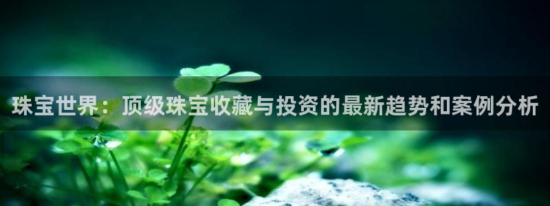 开丰娱乐日：珠宝世界：顶级珠宝收藏与投资的最新趋势和案例分析