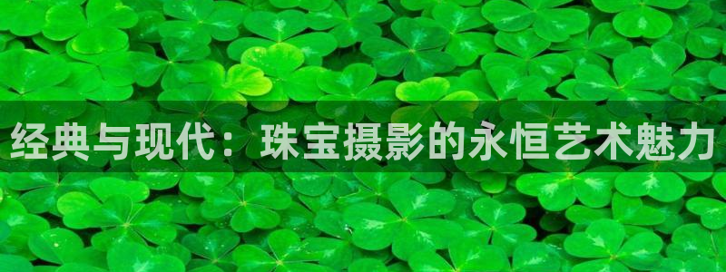 开丰娱乐天富娱乐：经典与现代：珠宝摄影的永恒艺术魅力