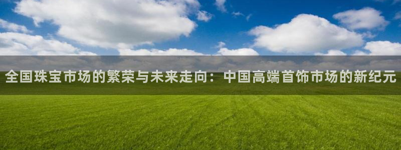 开丰娱乐新登录平台：全国珠宝市场的繁荣与未来走向：中国高端首饰市场的新纪元