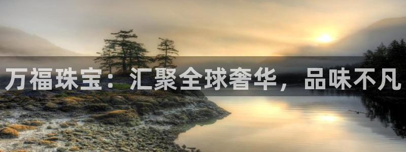 开丰娱乐靠谱吗：万福珠宝：汇聚全球奢华，品味不凡