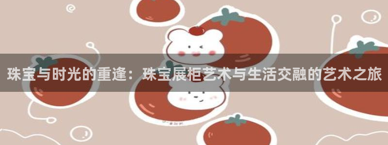 开丰娱乐行业恢复时间：珠宝与时光的重逢：珠宝展柜艺术与生活交融的艺术之旅
