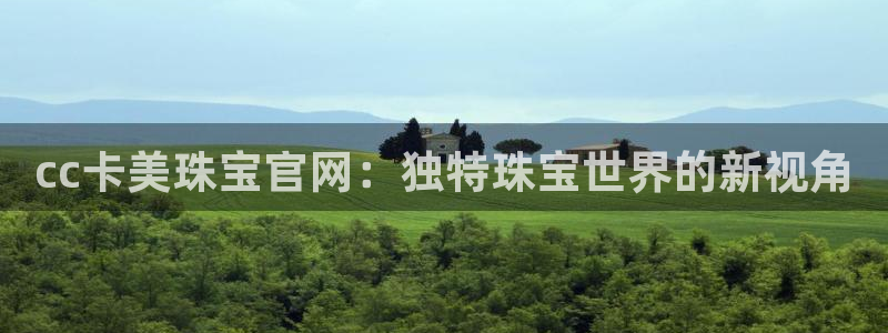 开丰娱乐平台：cc卡美珠宝官网：独特珠宝世界的新视角