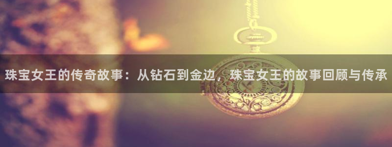 开丰娱乐与六七五一38：珠宝女王的传奇故事：从钻石到金边，珠宝女王的故事回顾与传