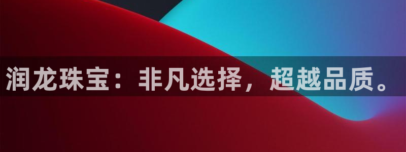 开丰娱乐予 7O935：润龙珠宝：非凡选择，超越品质。