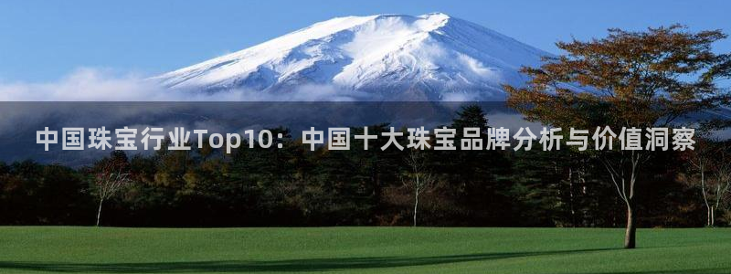 开丰娱乐后：中国珠宝行业Top10：中国十大珠宝品牌分析与价值洞察