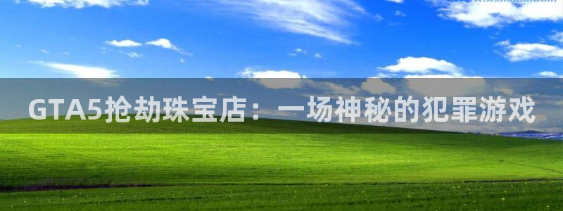 开丰娱乐官网招聘：GTA5抢劫珠宝店：一场神秘的犯罪游戏