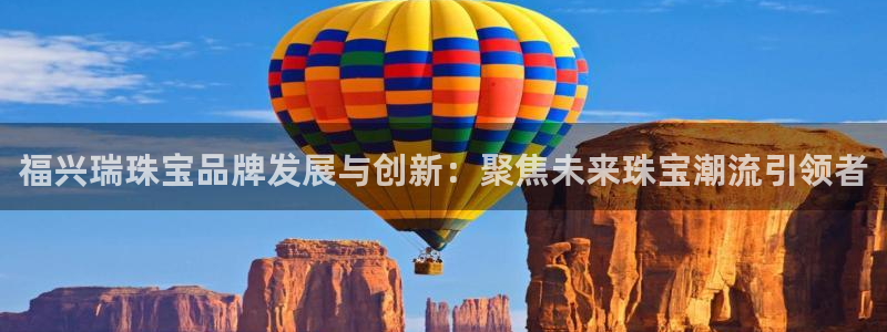 开丰娱乐官方app：福兴瑞珠宝品牌发展与创新：聚焦未来珠宝潮流引领者