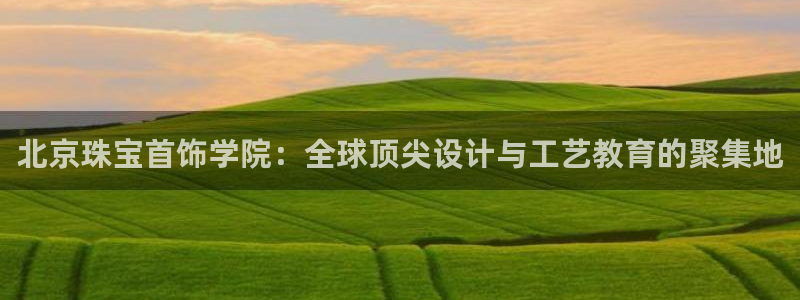 开丰娱乐平台注册时间：北京珠宝首饰学院：全球顶尖设计与工艺教育的聚集地