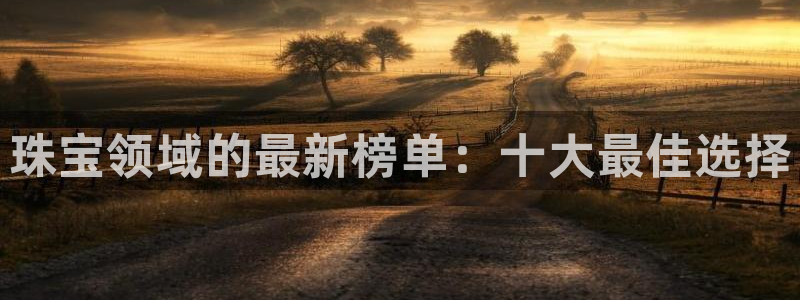 开丰娱乐官网平台：珠宝领域的最新榜单：十大最佳选择