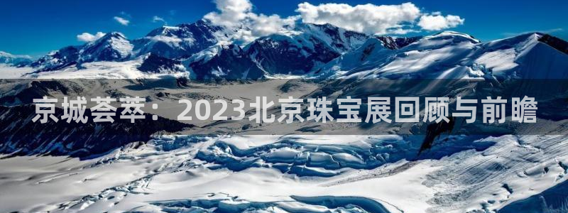 开丰娱乐 赢咖一：京城荟萃：2023北京珠宝展回顾与前瞻