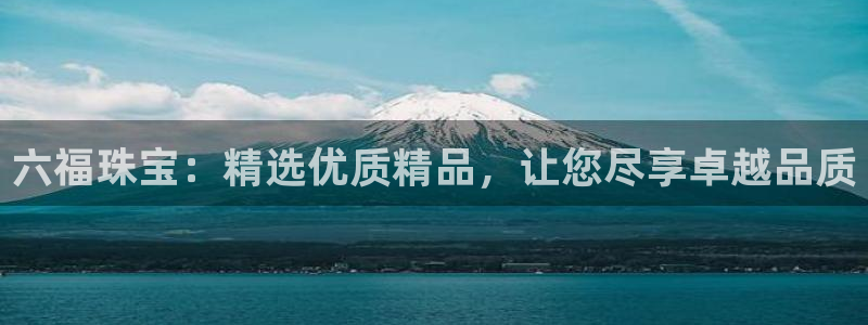 开丰娱乐更多平台：六福珠宝：精选优质精品，让您尽享卓越品质