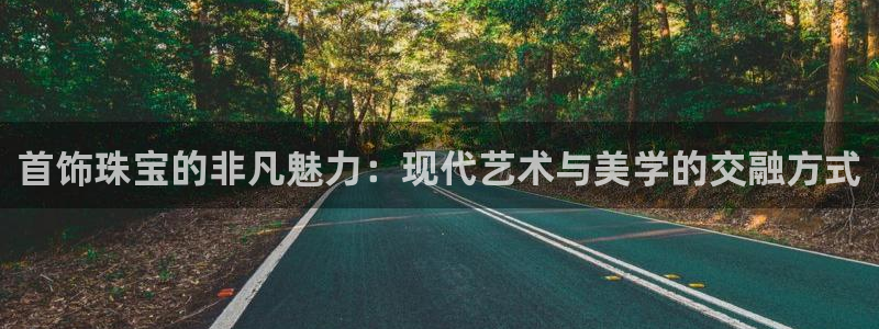 开丰娱乐平台注册：首饰珠宝的非凡魅力：现代艺术与美学的交融方式