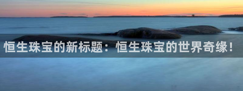 开丰娱乐右7O667：恒生珠宝的新标题：恒生珠宝的世界奇缘！