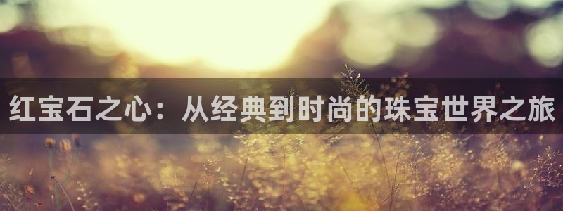 开丰娱乐登录注册：红宝石之心：从经典到时尚的珠宝世界之旅