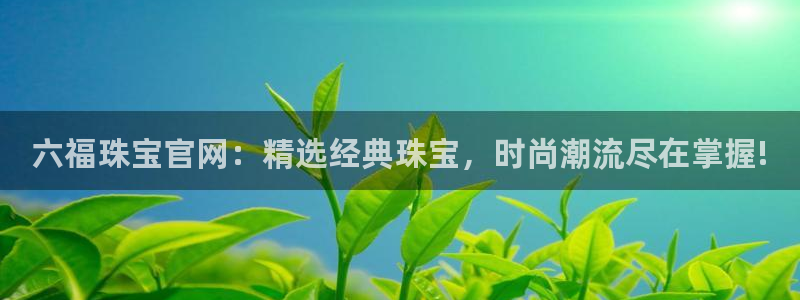 开丰娱乐违法吗：六福珠宝官网：精选经典珠宝，时尚潮流尽在掌握!