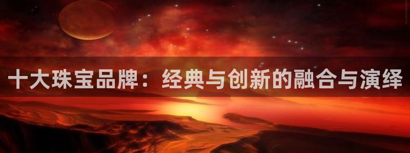 开丰娱乐app：十大珠宝品牌：经典与创新的融合与演绎