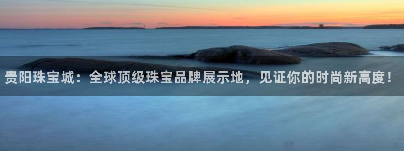 开丰娱乐注册自判官333OO：贵阳珠宝城：全球顶级珠宝品牌展示地，见证你的时尚新