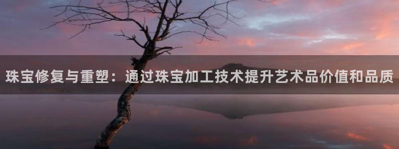 开丰娱乐后：珠宝修复与重塑：通过珠宝加工技术提升艺术品价值和品质