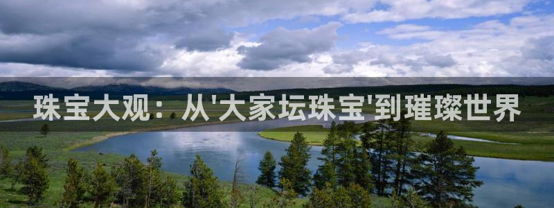 开丰娱乐登录地址入口：珠宝大观：从\'大家坛珠宝\'到璀璨世界