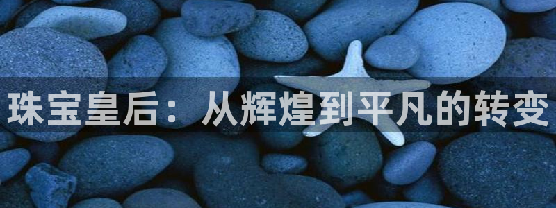 开丰娱乐月7O667：珠宝皇后：从辉煌到平凡的转变