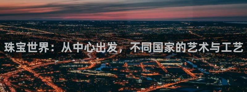 开丰娱乐后7O667：珠宝世界：从中心出发，不同国家的艺术与工艺