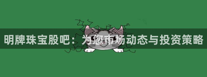 开丰娱乐天富娱乐：明牌珠宝股吧：为您市场动态与投资策略