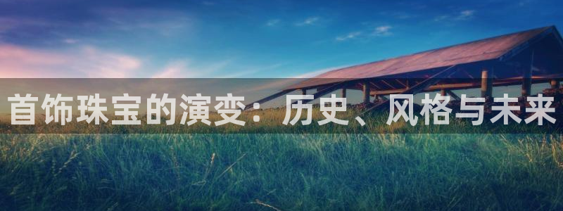 开丰娱乐寸六七五一38：首饰珠宝的演变：历史、风格与未来
