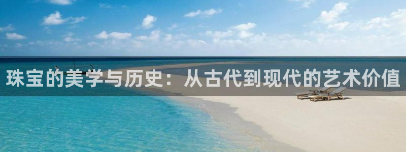 开丰娱乐官网登录网址：珠宝的美学与历史：从古代到现代的艺术价值