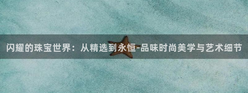 开丰娱乐左7O667：闪耀的珠宝世界：从精选到永恒-品味时尚美学与艺术细节