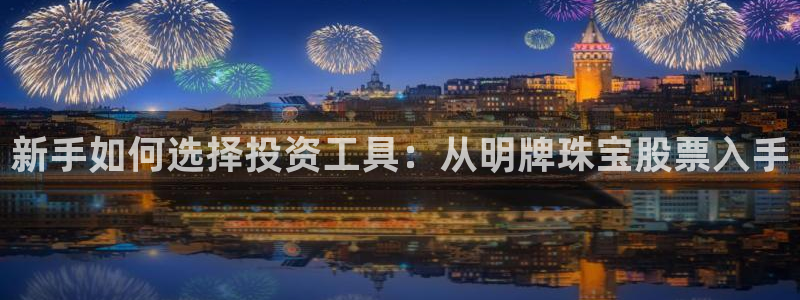 开丰娱乐怎么样：新手如何选择投资工具：从明牌珠宝股票入手