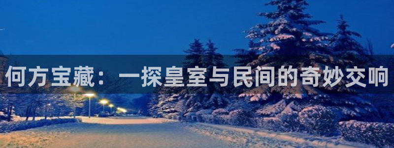 开丰娱乐注册：何方宝藏：一探皇室与民间的奇妙交响