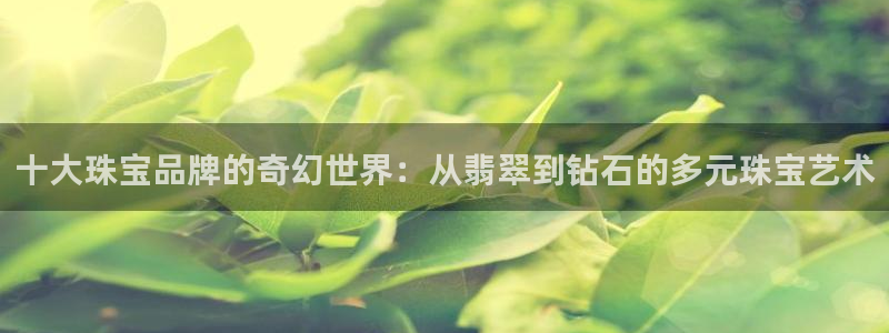 开丰娱乐新登录平台：十大珠宝品牌的奇幻世界：从翡翠到钻石的多元珠宝艺术