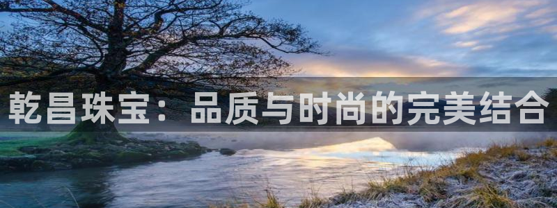 开丰娱乐网站官网：乾昌珠宝：品质与时尚的完美结合