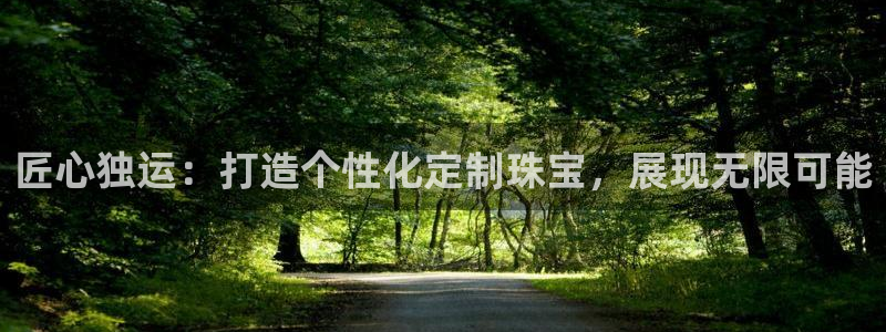 开丰娱乐平台官网网址：匠心独运：打造个性化定制珠宝，展现无限可能