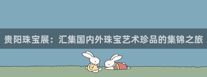 开丰娱乐官网登录网址：贵阳珠宝展：汇集国内外珠宝艺术珍品的集锦之旅