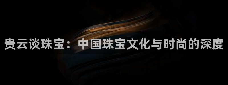 开丰娱乐官网登录网址：贵云谈珠宝：中国珠宝文化与时尚的深度