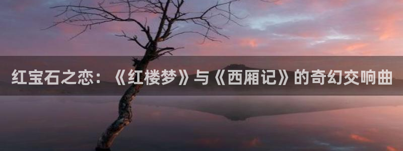 开丰娱乐官网：红宝石之恋：《红楼梦》与《西厢记》的奇幻交响曲