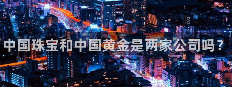 开丰娱乐科技：中国珠宝和中国黄金是两家公司吗？