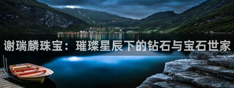 开丰娱乐下7O667：谢瑞麟珠宝：璀璨星辰下的钻石与宝石世家