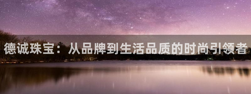 开丰娱乐优七九九47：德诚珠宝：从品牌到生活品质的时尚引领者