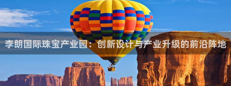 开丰娱乐网站官网首页：李朗国际珠宝产业园：创新设计与产业升级的前沿阵地