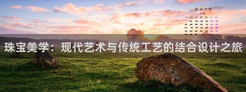 开丰娱乐官网首页：珠宝美学：现代艺术与传统工艺的结合设计之旅