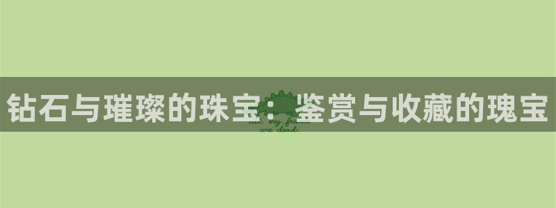 开丰娱乐平台官网登录：钻石与璀璨的珠宝：鉴赏与收藏的瑰宝