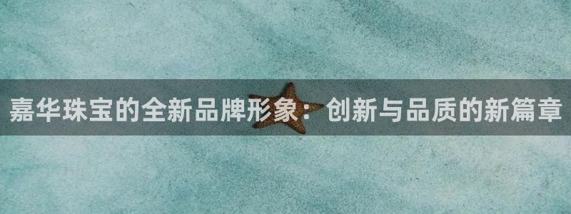 开丰娱乐月7O667：嘉华珠宝的全新品牌形象：创新与品质的新篇章