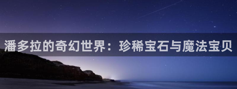 开丰娱乐平台地址在哪里：潘多拉的奇幻世界：珍稀宝石与魔法宝贝