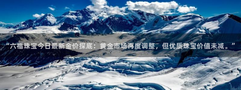 开丰娱乐趣 7O935：“六福珠宝今日最新金价探底：黄金市场再度调整，但优质珠宝
