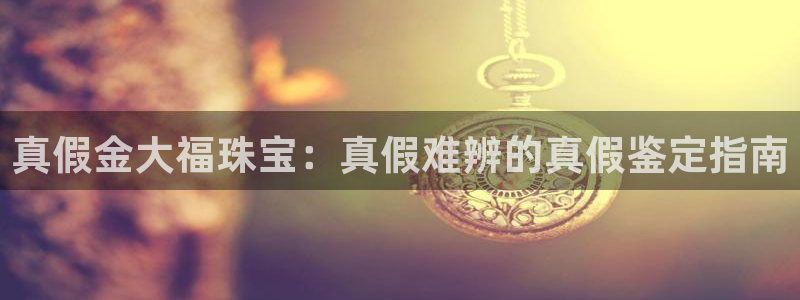 开丰娱乐寸六七五一38：真假金大福珠宝：真假难辨的真假鉴定指南
