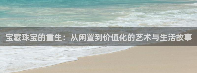 开丰娱乐注册：宝藏珠宝的重生：从闲置到价值化的艺术与生活故事